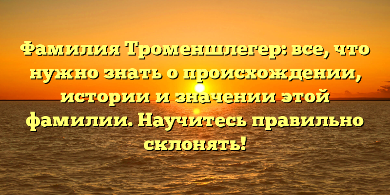 Фамилия Троменшлегер: все, что нужно знать о происхождении, истории и значении этой фамилии. Научитесь правильно склонять!