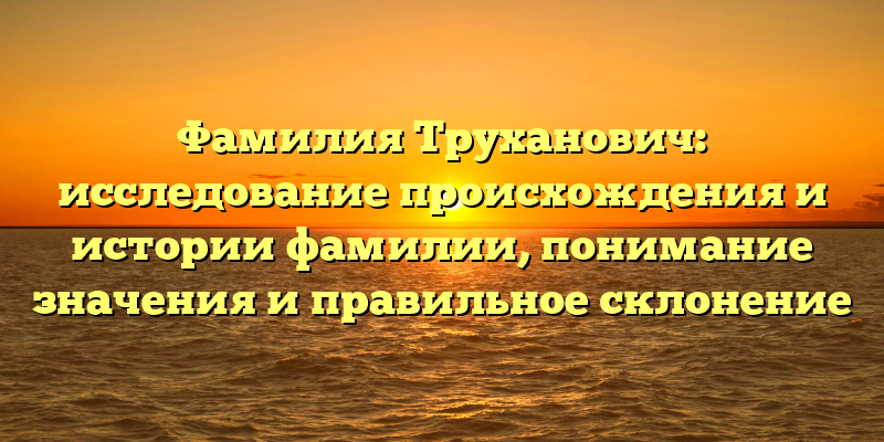 Фамилия Труханович: исследование происхождения и истории фамилии, понимание значения и правильное склонение