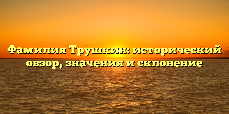 Фамилия Трушкин: исторический обзор, значения и склонение