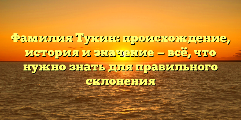 Фамилия Тукин: происхождение, история и значение — всё, что нужно знать для правильного склонения