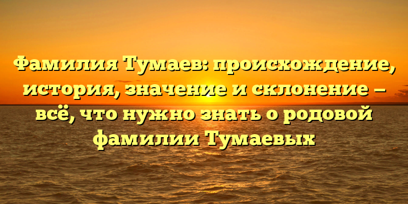 Фамилия Тумаев: происхождение, история, значение и склонение — всё, что нужно знать о родовой фамилии Тумаевых