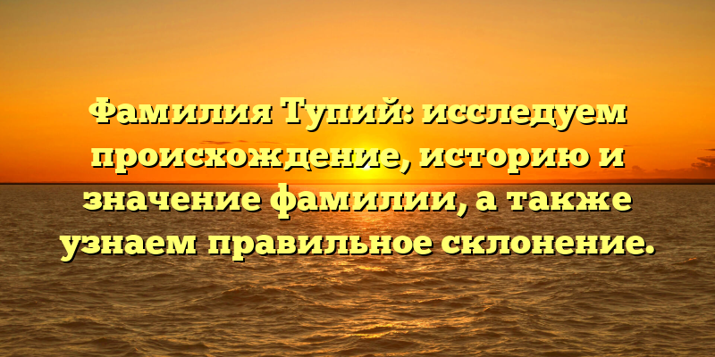 Фамилия Тупий: исследуем происхождение, историю и значение фамилии, а также узнаем правильное склонение.