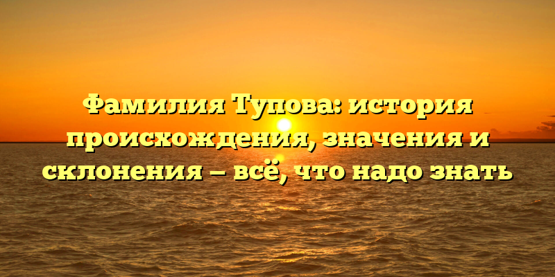 Фамилия Тупова: история происхождения, значения и склонения — всё, что надо знать