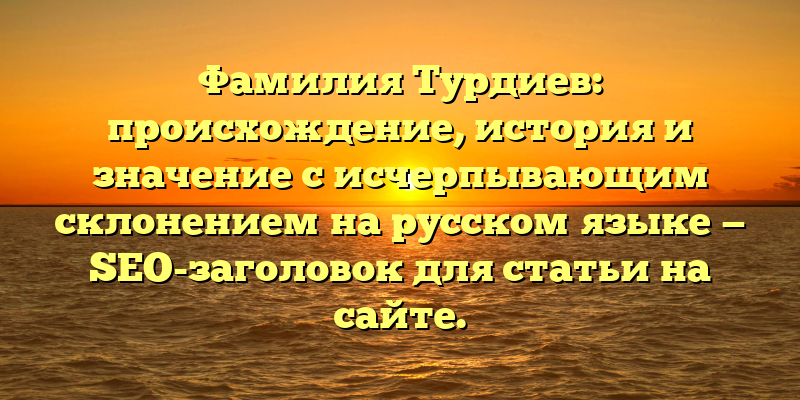 Фамилия Турдиев: происхождение, история и значение с исчерпывающим склонением на русском языке — SEO-заголовок для статьи на сайте.