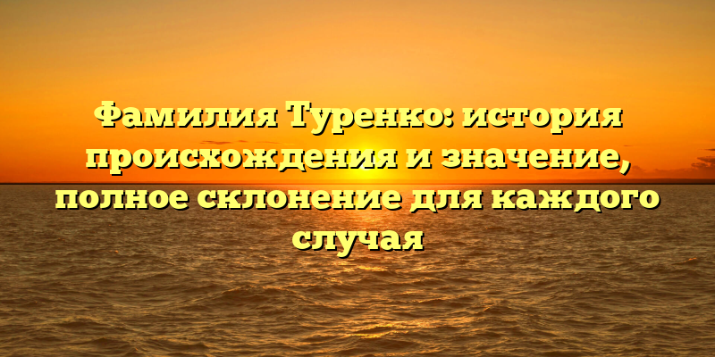 Фамилия Туренко: история происхождения и значение, полное склонение для каждого случая