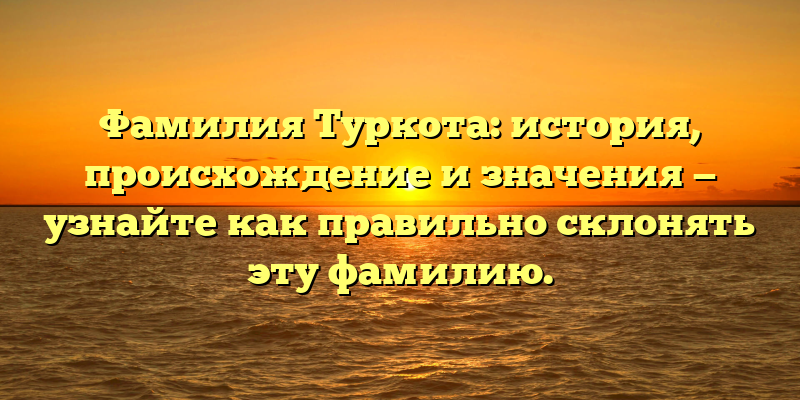Фамилия Туркота: история, происхождение и значения — узнайте как правильно склонять эту фамилию.
