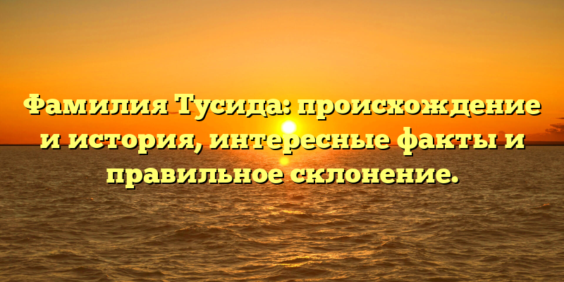 Фамилия Тусида: происхождение и история, интересные факты и правильное склонение.