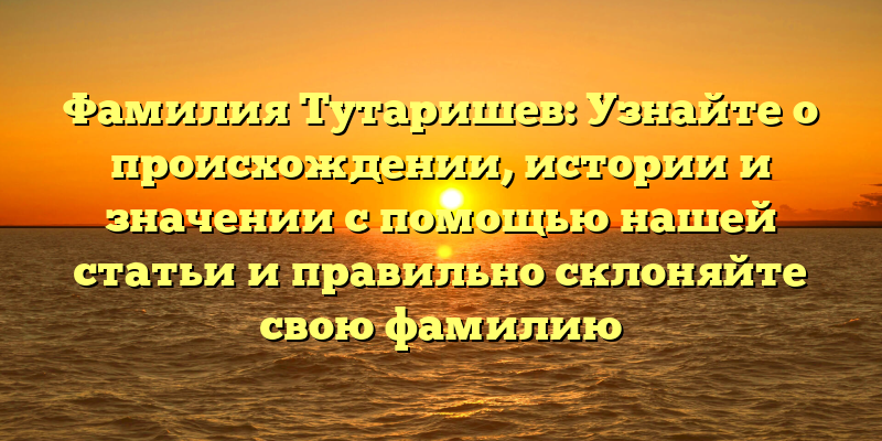 Фамилия Тутаришев: Узнайте о происхождении, истории и значении с помощью нашей статьи и правильно склоняйте свою фамилию