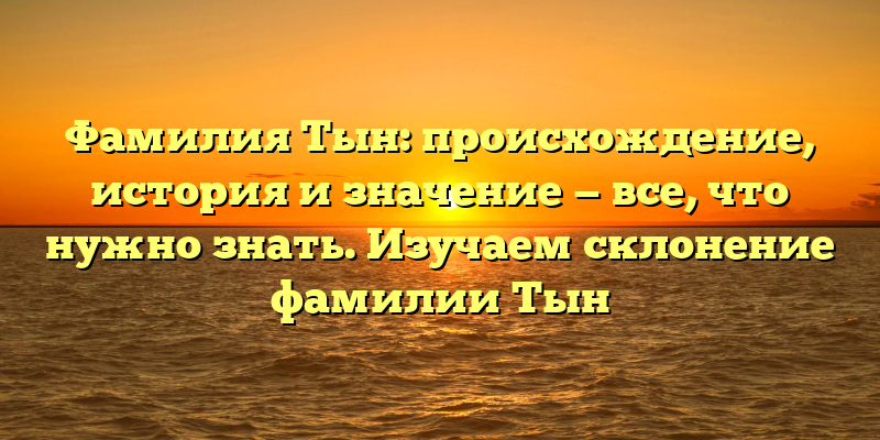 Фамилия Тын: происхождение, история и значение — все, что нужно знать. Изучаем склонение фамилии Тын