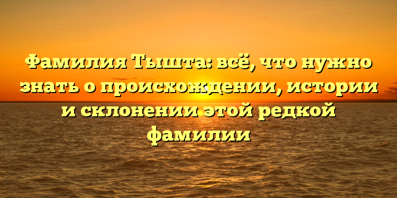 Фамилия Тышта: всё, что нужно знать о происхождении, истории и склонении этой редкой фамилии