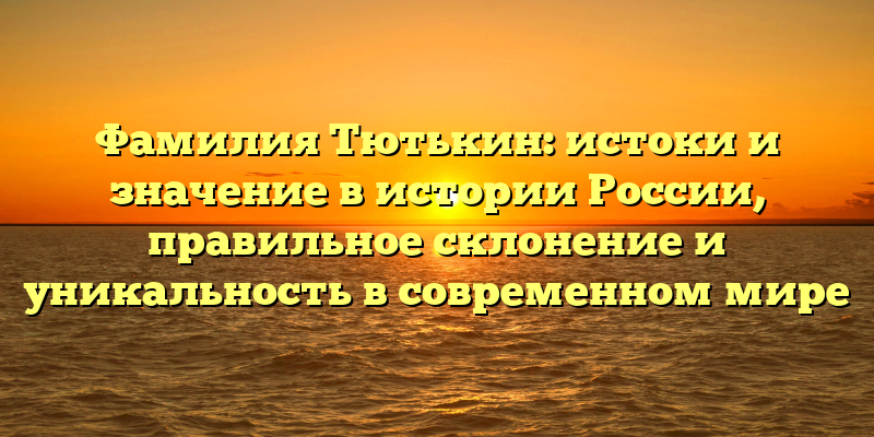 Фамилия Тютькин: истоки и значение в истории России, правильное склонение и уникальность в современном мире