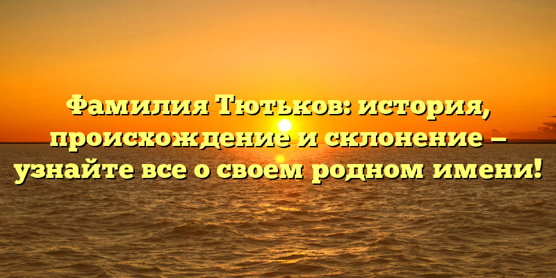 Фамилия Тютьков: история, происхождение и склонение — узнайте все о своем родном имени!