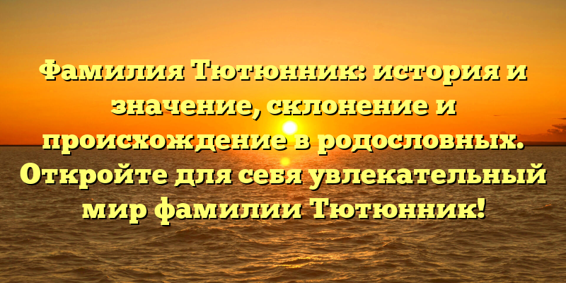 Фамилия Тютюнник: история и значение, склонение и происхождение в родословных. Откройте для себя увлекательный мир фамилии Тютюнник!