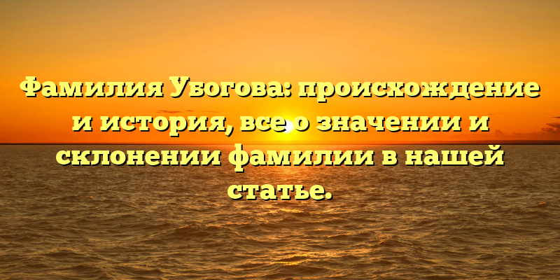 Фамилия Убогова: происхождение и история, все о значении и склонении фамилии в нашей статье.
