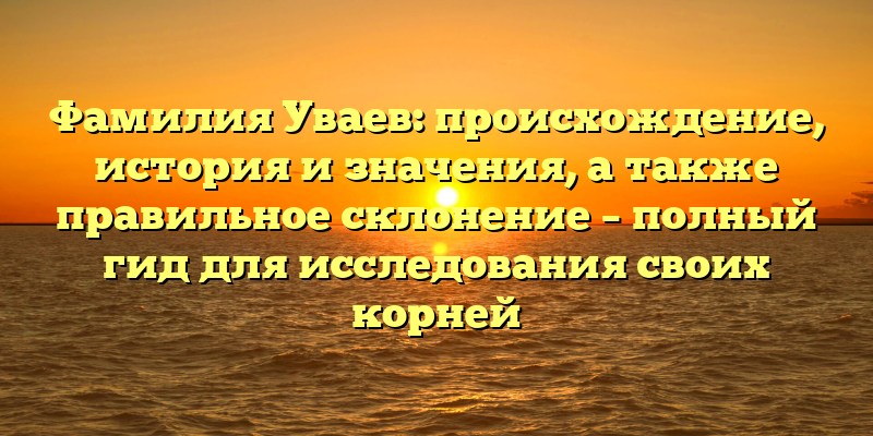 Фамилия Уваев: происхождение, история и значения, а также правильное склонение – полный гид для исследования своих корней