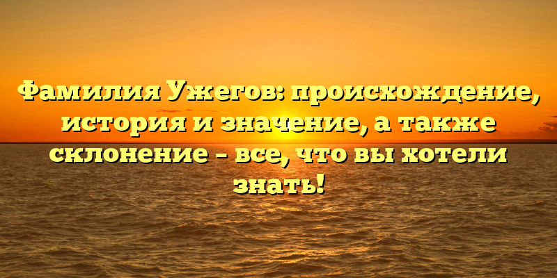 Фамилия Ужегов: происхождение, история и значение, а также склонение – все, что вы хотели знать!