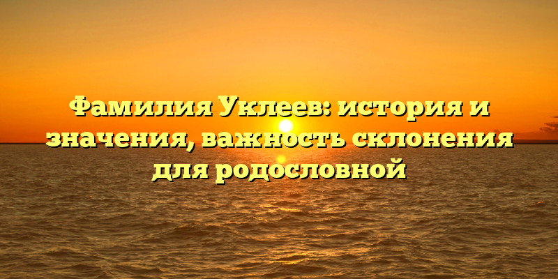 Фамилия Уклеев: история и значения, важность склонения для родословной