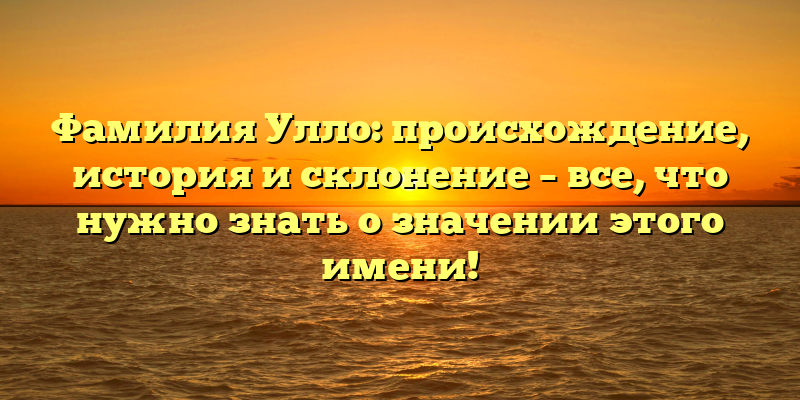Фамилия Улло: происхождение, история и склонение – все, что нужно знать о значении этого имени!
