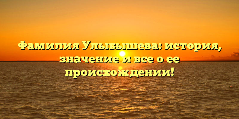 Фамилия Улыбышева: история, значение и все о ее происхождении!