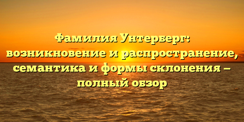 Фамилия Унтерберг: возникновение и распространение, семантика и формы склонения — полный обзор
