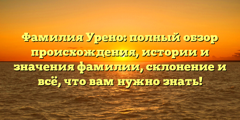 Фамилия Урено: полный обзор происхождения, истории и значения фамилии, склонение и всё, что вам нужно знать!