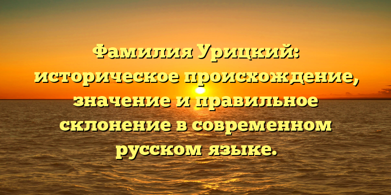 Фамилия Урицкий: историческое происхождение, значение и правильное склонение в современном русском языке.