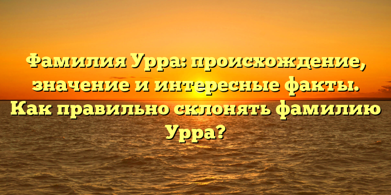 Фамилия Урра: происхождение, значение и интересные факты. Как правильно склонять фамилию Урра?