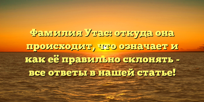 Фамилия Утас: откуда она происходит, что означает и как её правильно склонять - все ответы в нашей статье!