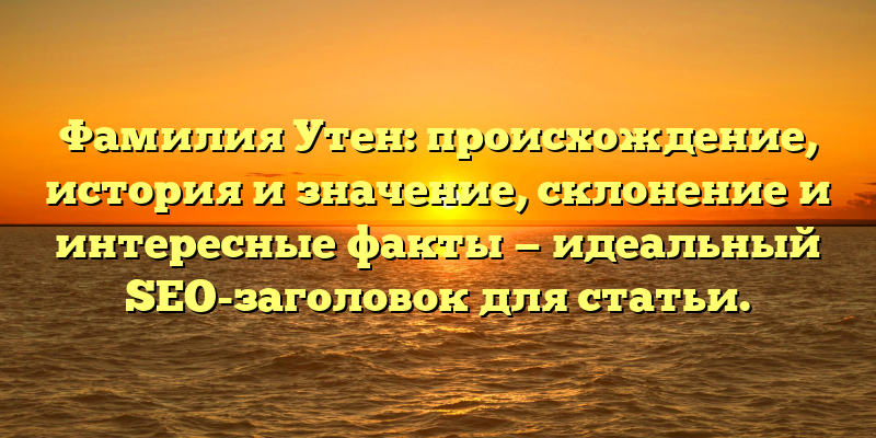 Фамилия Утен: происхождение, история и значение, склонение и интересные факты — идеальный SEO-заголовок для статьи.