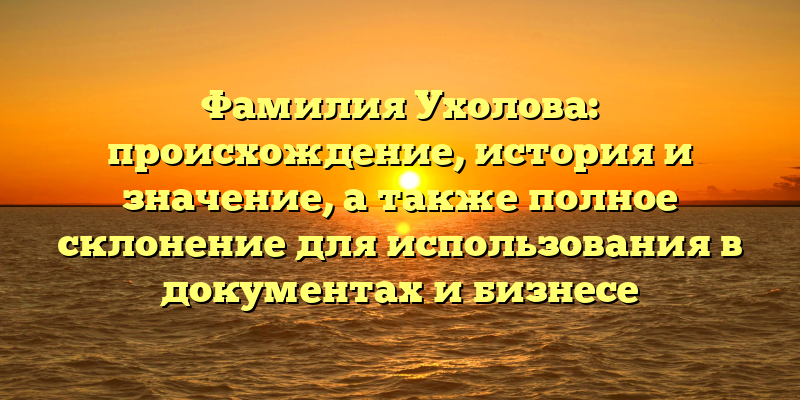Фамилия Ухолова: происхождение, история и значение, а также полное склонение для использования в документах и бизнесе