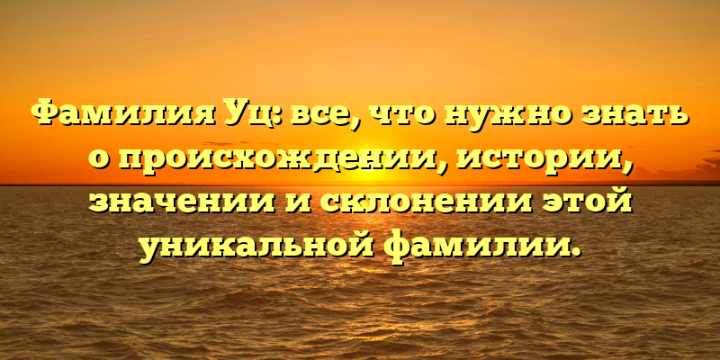 Фамилия Уц: все, что нужно знать о происхождении, истории, значении и склонении этой уникальной фамилии.