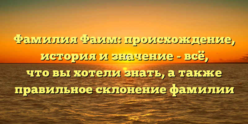 Фамилия Фаим: происхождение, история и значение - всё, что вы хотели знать, а также правильное склонение фамилии