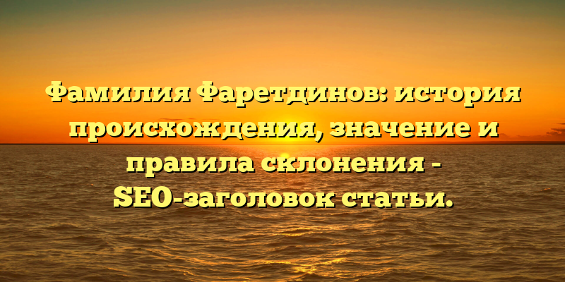Фамилия Фаретдинов: история происхождения, значение и правила склонения - SEO-заголовок статьи.