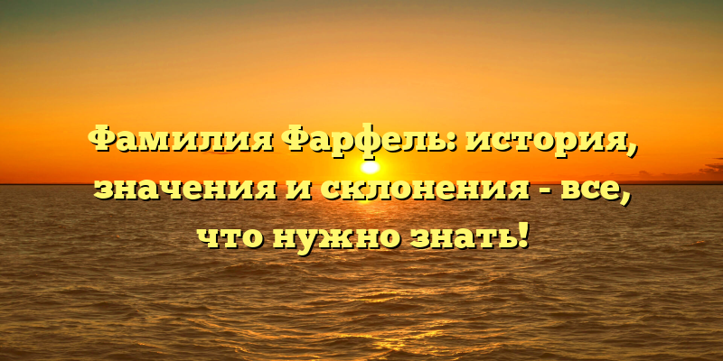 Фамилия Фарфель: история, значения и склонения - все, что нужно знать!