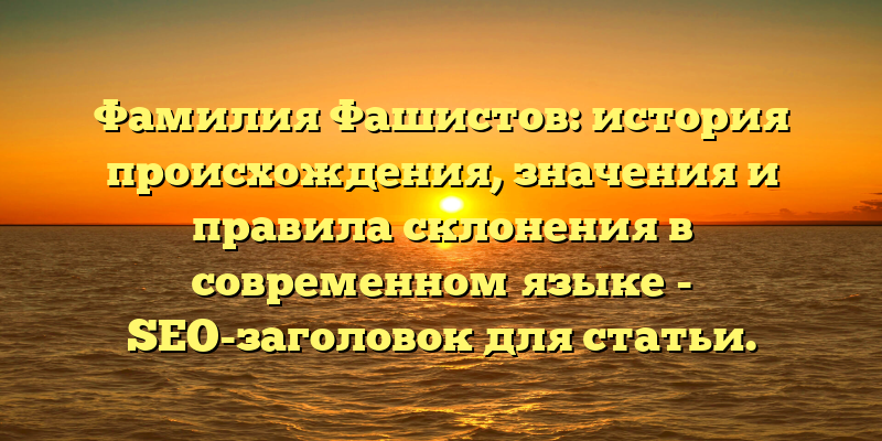 Фамилия Фашистов: история происхождения, значения и правила склонения в современном языке - SEО-заголовок для статьи.