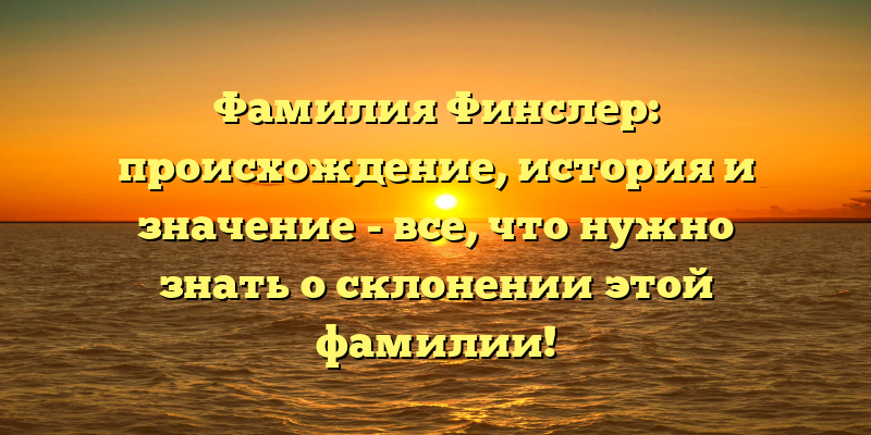 Фамилия Финслер: происхождение, история и значение - все, что нужно знать о склонении этой фамилии!