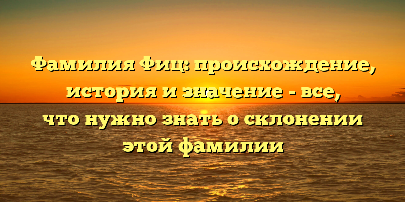 Фамилия Фиц: происхождение, история и значение - все, что нужно знать о склонении этой фамилии