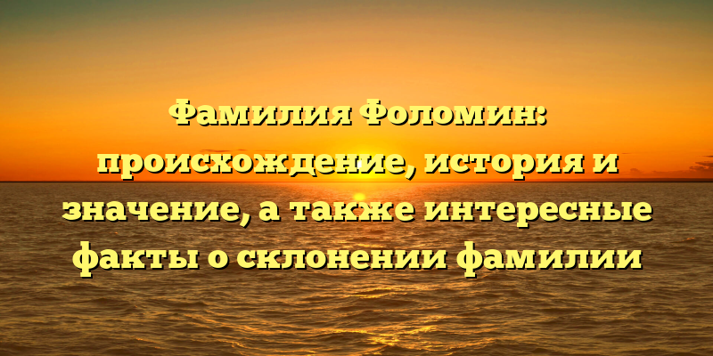 Фамилия Фоломин: происхождение, история и значение, а также интересные факты о склонении фамилии