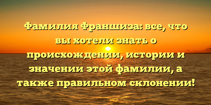 Фамилия Франшиза: все, что вы хотели знать о происхождении, истории и значении этой фамилии, а также правильном склонении!