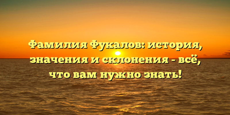 Фамилия Фукалов: история, значения и склонения - всё, что вам нужно знать!
