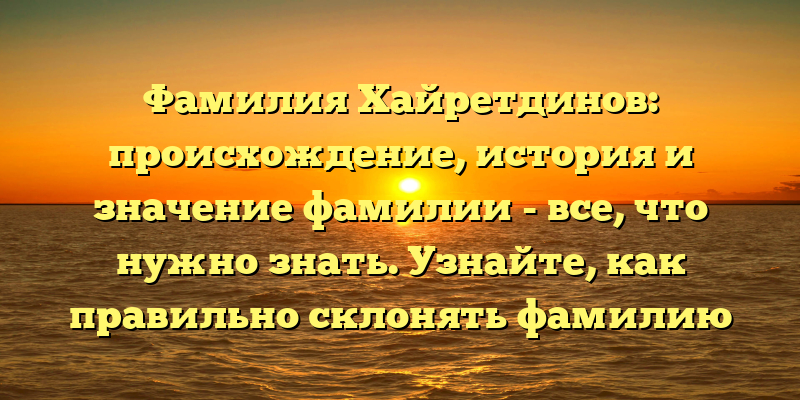 Фамилия Хайретдинов: происхождение, история и значение фамилии - все, что нужно знать. Узнайте, как правильно склонять фамилию Хайретдинов.