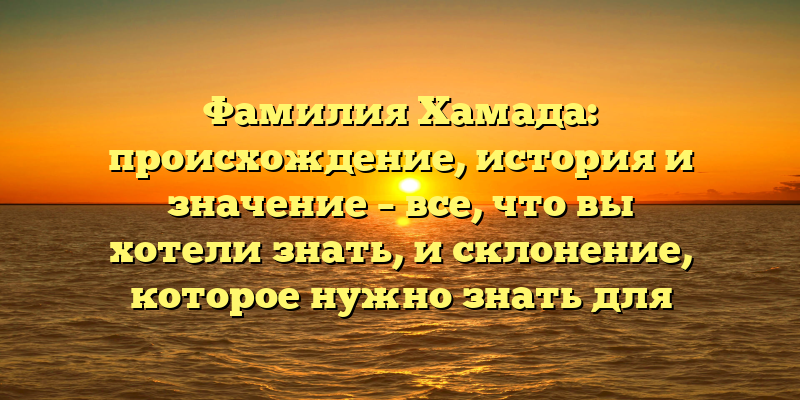 Фамилия Хамада: происхождение, история и значение – все, что вы хотели знать, и склонение, которое нужно знать для успешного общения