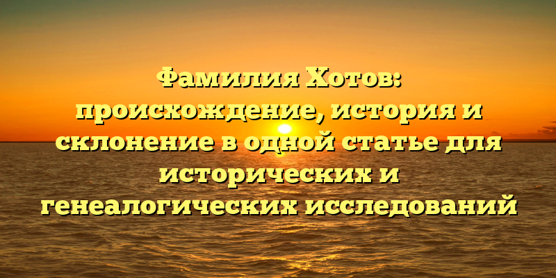 Фамилия Хотов: происхождение, история и склонение в одной статье для исторических и генеалогических исследований