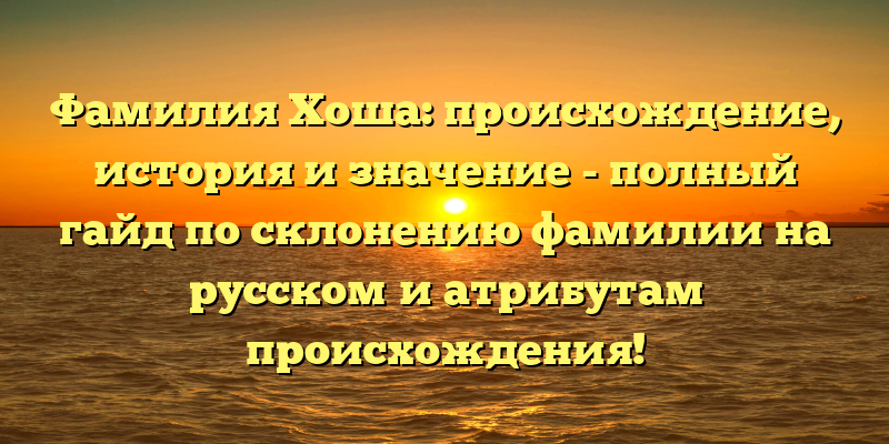 Фамилия Хоша: происхождение, история и значение - полный гайд по склонению фамилии на русском и атрибутам происхождения!