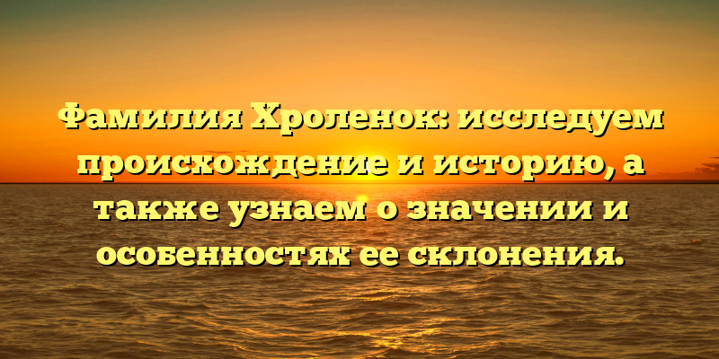 Фамилия Хроленок: исследуем происхождение и историю, а также узнаем о значении и особенностях ее склонения.