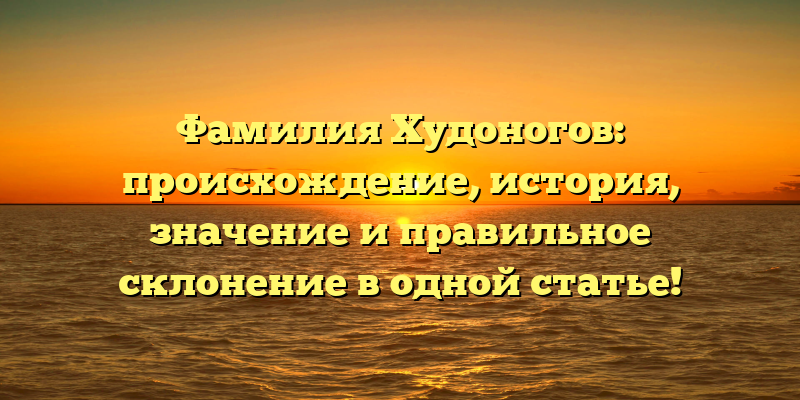 Фамилия Худоногов: происхождение, история, значение и правильное склонение в одной статье!