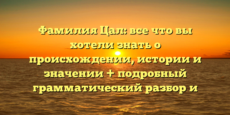 Фамилия Цал: все что вы хотели знать о происхождении, истории и значении + подробный грамматический разбор и склонение