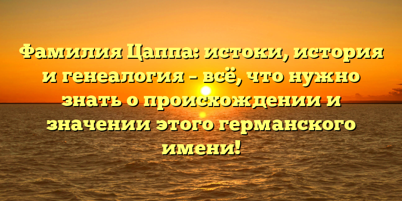 Фамилия Цаппа: истоки, история и генеалогия – всё, что нужно знать о происхождении и значении этого германского имени!