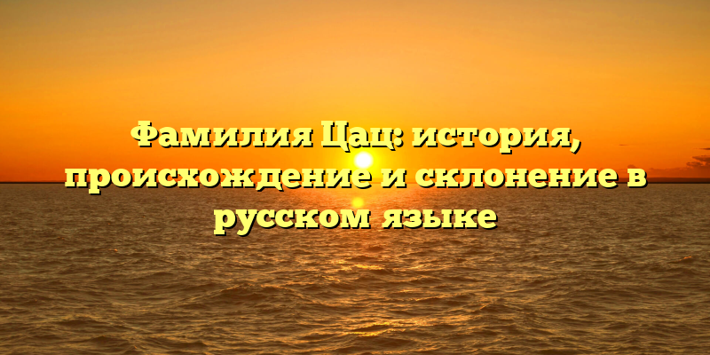 Фамилия Цац: история, происхождение и склонение в русском языке
