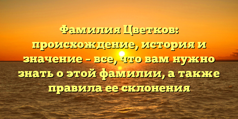 Фамилия Цветков: происхождение, история и значение – все, что вам нужно знать о этой фамилии, а также правила ее склонения